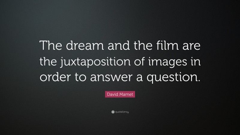 David Mamet Quote: “The dream and the film are the juxtaposition of images in order to answer a question.”