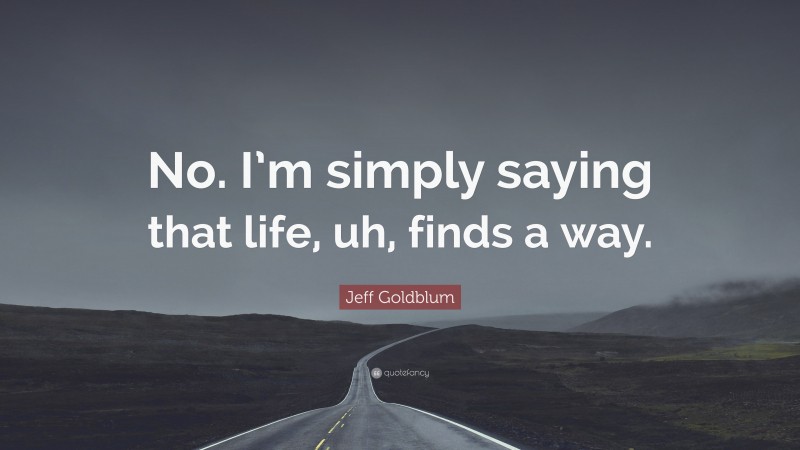 Jeff Goldblum Quote: “No. I’m simply saying that life, uh, finds a way.”