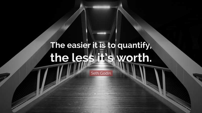 Seth Godin Quote: “The easier it is to quantify, the less it’s worth.”