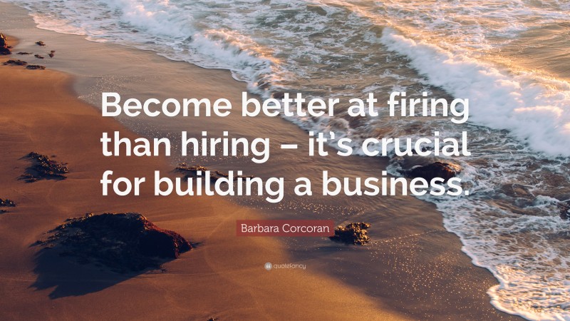 Barbara Corcoran Quote: “Become better at firing than hiring – it’s crucial for building a business.”