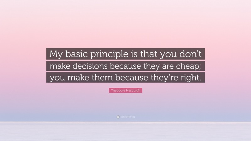 Theodore Hesburgh Quote: “My basic principle is that you don’t make decisions because they are cheap; you make them because they’re right.”