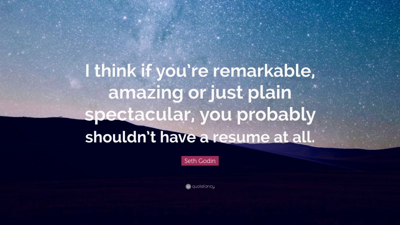 Seth Godin Quote: “I think if you’re remarkable, amazing or just plain spectacular, you probably shouldn’t have a resume at all.”