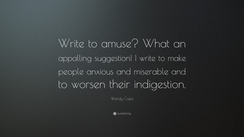 Wendy Cope Quote: “Write to amuse? What an appalling suggestion! I write to make people anxious and miserable and to worsen their indigestion.”