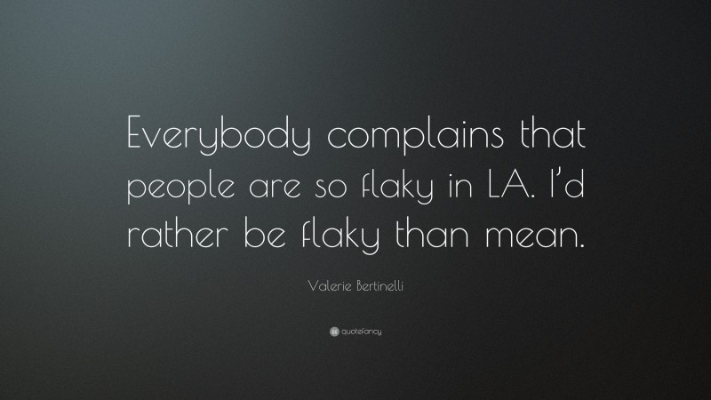 Valerie Bertinelli Quote: “Everybody complains that people are so flaky in LA. I’d rather be flaky than mean.”