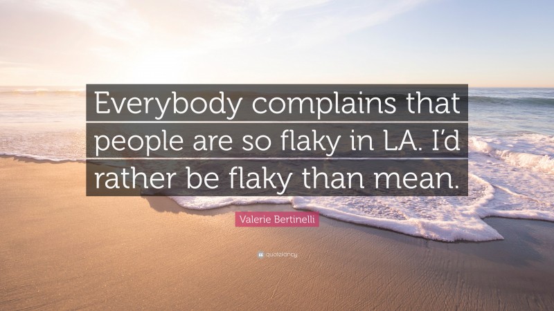 Valerie Bertinelli Quote: “Everybody complains that people are so flaky in LA. I’d rather be flaky than mean.”