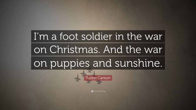 Tucker Carlson Quote: “I’m a foot soldier in the war on Christmas. And the war on puppies and sunshine.”