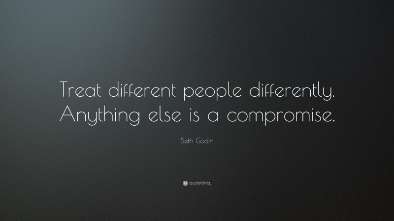 Seth Godin Quote: “Treat different people differently. Anything else is a compromise.”