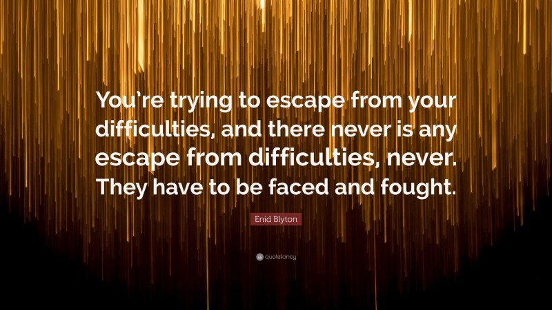Enid Blyton Quote: “You’re trying to escape from your difficulties, and there never is any escape from difficulties, never. They have to be faced and fought.”