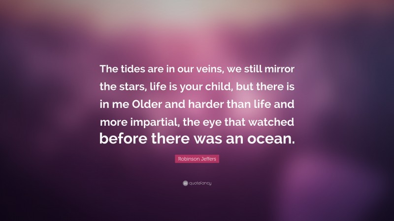 Robinson Jeffers Quote: “The tides are in our veins, we still mirror the stars, life is your child, but there is in me Older and harder than life and more impartial, the eye that watched before there was an ocean.”