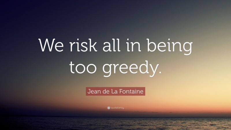 Jean de La Fontaine Quote: “We risk all in being too greedy.”