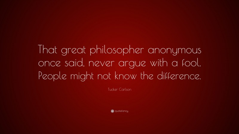Tucker Carlson Quote: “That great philosopher anonymous once said, never argue with a fool. People might not know the difference.”