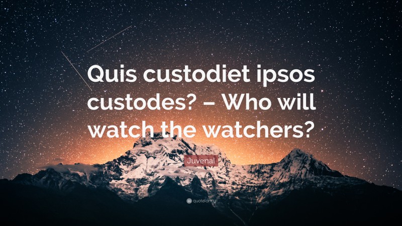 Juvenal Quote: “Quis custodiet ipsos custodes? – Who will watch the watchers?”