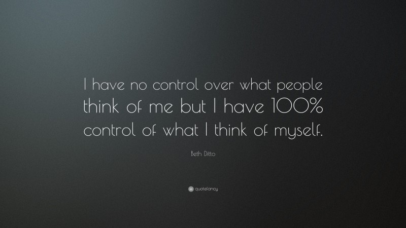 Beth Ditto Quote: “I have no control over what people think of me but I have 100% control of what I think of myself.”