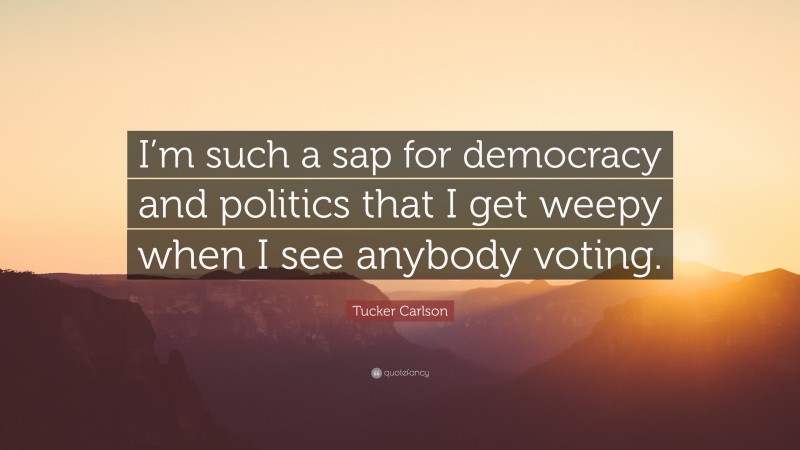 Tucker Carlson Quote: “I’m such a sap for democracy and politics that I get weepy when I see anybody voting.”