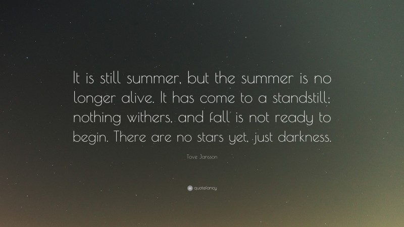 Tove Jansson Quote: “It is still summer, but the summer is no longer alive. It has come to a standstill; nothing withers, and fall is not ready to begin. There are no stars yet, just darkness.”