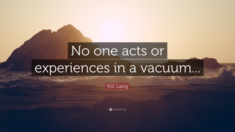 R.D. Laing Quote: “No one acts or experiences in a vacuum...”