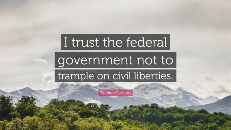 Tucker Carlson Quote: “I trust the federal government not to trample on civil liberties.”