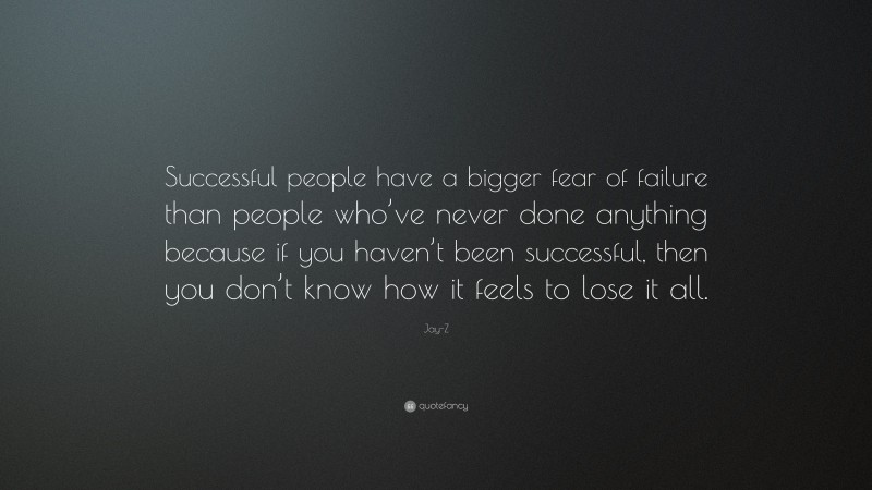 Jay-Z Quote: “Successful people have a bigger fear of failure than people who’ve never done anything because if you haven’t been successful, then you don’t know how it feels to lose it all.”