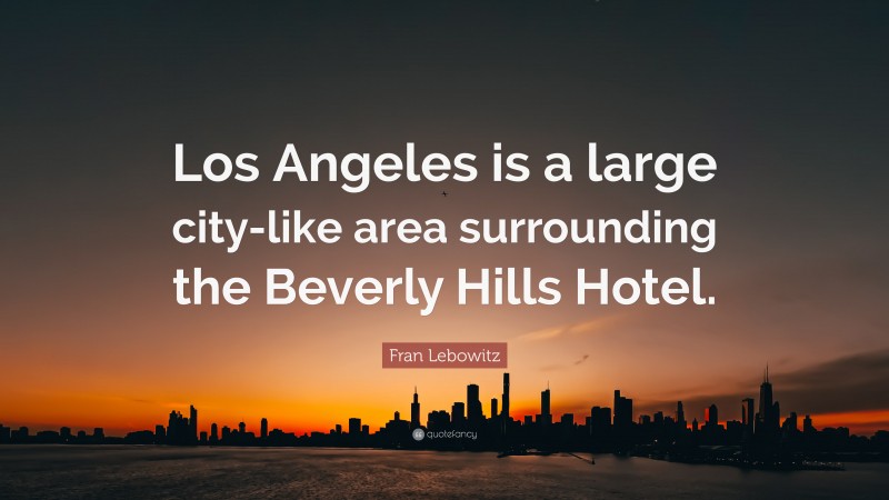 Fran Lebowitz Quote: “Los Angeles is a large city-like area surrounding the Beverly Hills Hotel.”
