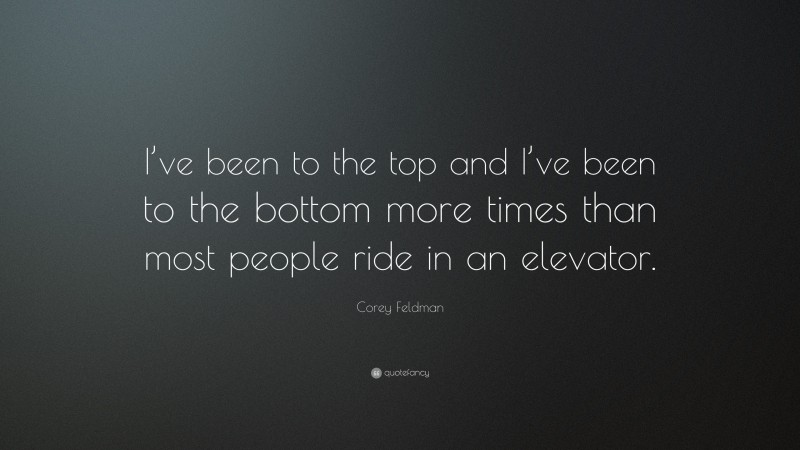 Corey Feldman Quote: “I’ve been to the top and I’ve been to the bottom more times than most people ride in an elevator.”