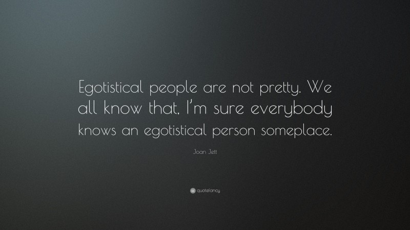 Joan Jett Quote: “Egotistical people are not pretty. We all know that, I’m sure everybody knows an egotistical person someplace.”