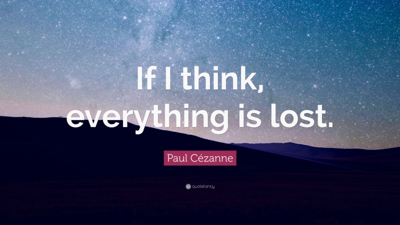 Paul Cézanne Quote: “If I think, everything is lost.”