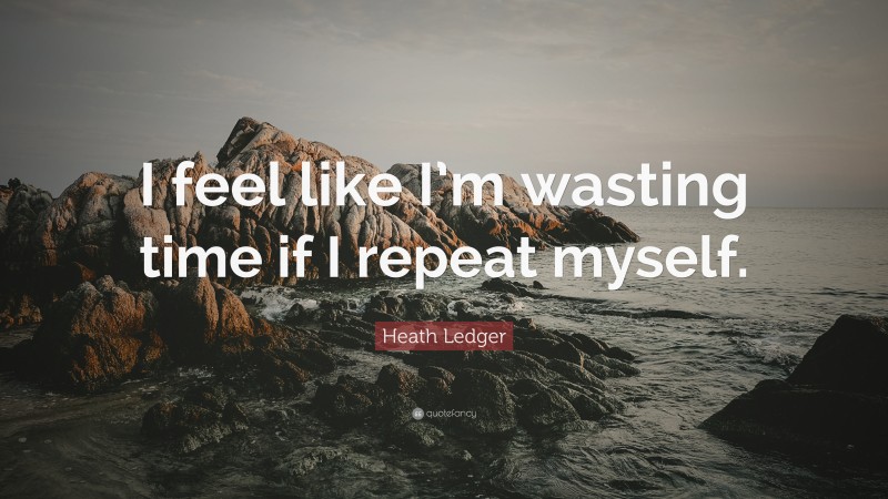 Heath Ledger Quote: “I feel like I’m wasting time if I repeat myself.”
