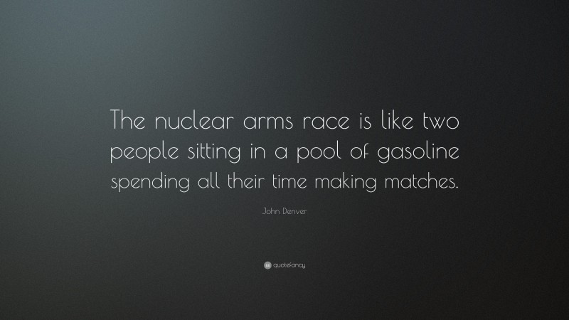 John Denver Quote: “The nuclear arms race is like two people sitting in a pool of gasoline spending all their time making matches.”
