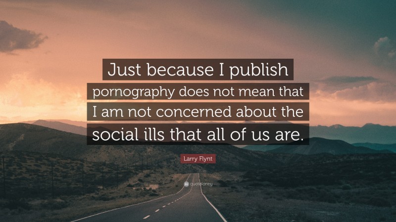 Larry Flynt Quote: “Just because I publish pornography does not mean that I am not concerned about the social ills that all of us are.”