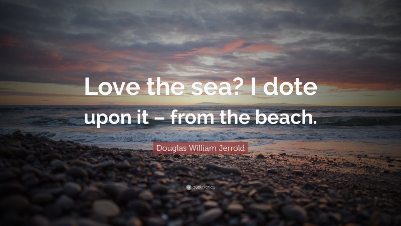 Douglas William Jerrold Quote: “Love the sea? I dote upon it – from the beach.”
