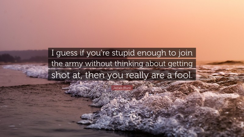 James Blunt Quote: “I guess if you’re stupid enough to join the army without thinking about getting shot at, then you really are a fool.”