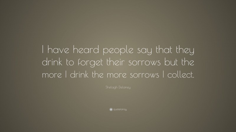Shelagh Delaney Quote: “I have heard people say that they drink to forget their sorrows but the more I drink the more sorrows I collect.”
