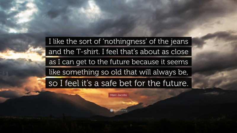 Marc Jacobs Quote: “I like the sort of ‘nothingness’ of the jeans and the T-shirt. I feel that’s about as close as I can get to the future because it seems like something so old that will always be, so I feel it’s a safe bet for the future.”