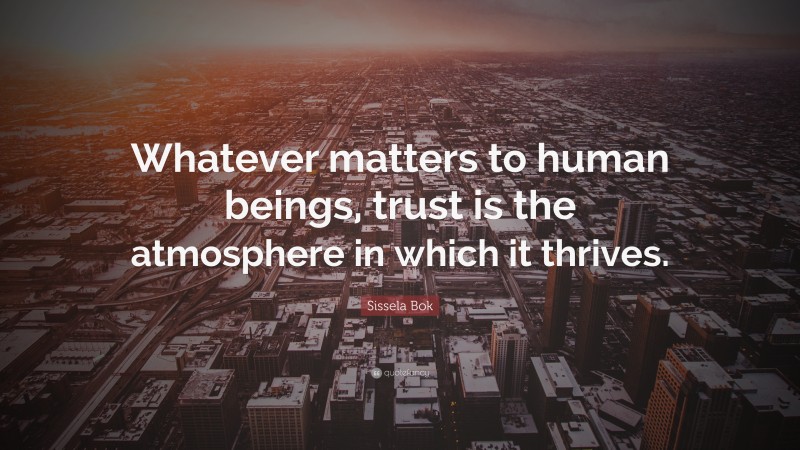 Sissela Bok Quote: “Whatever matters to human beings, trust is the atmosphere in which it thrives.”