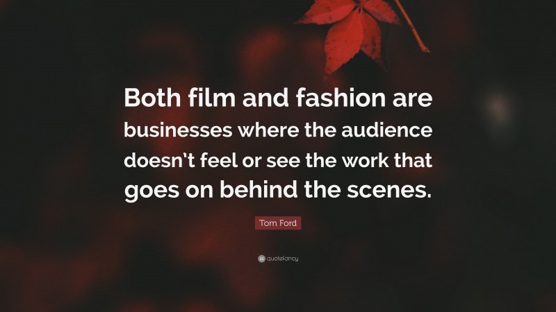 Tom Ford Quote: “Both film and fashion are businesses where the audience doesn’t feel or see the work that goes on behind the scenes.”