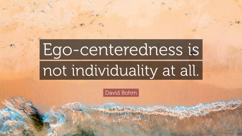 David Bohm Quote: “Ego-centeredness is not individuality at all.”