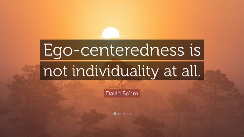 David Bohm Quote: “Ego-centeredness is not individuality at all.”