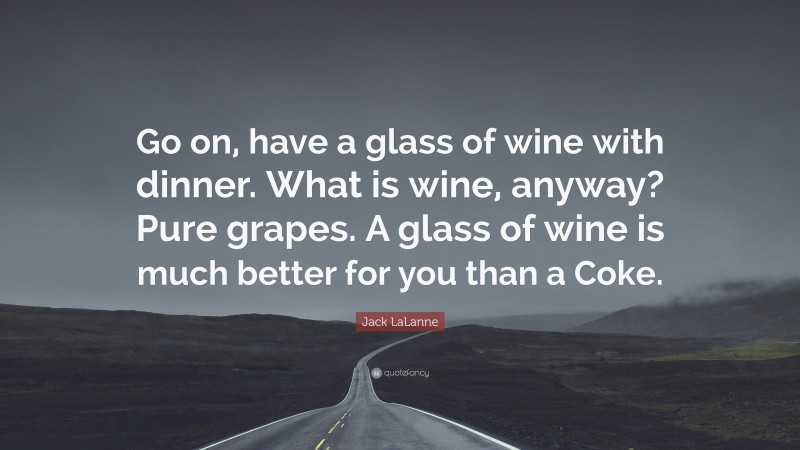 Jack LaLanne Quote: “Go on, have a glass of wine with dinner. What is wine, anyway? Pure grapes. A glass of wine is much better for you than a Coke.”