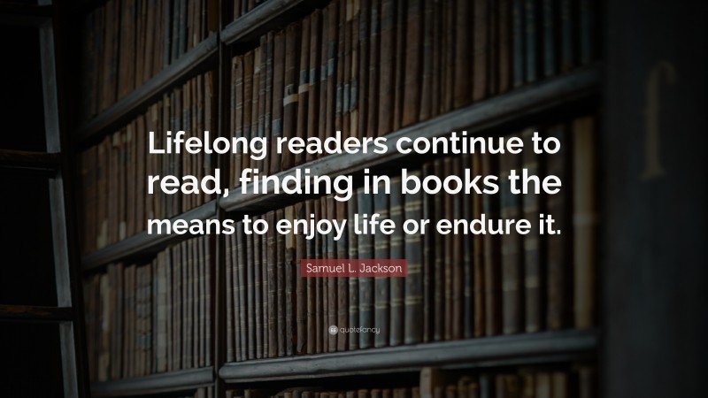 Samuel L. Jackson Quote: “Lifelong readers continue to read, finding in books the means to enjoy life or endure it.”