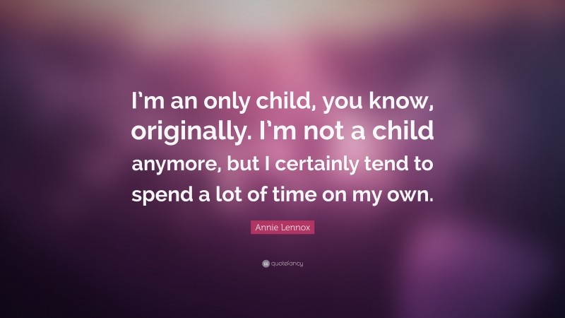 Annie Lennox Quote: “I’m an only child, you know, originally. I’m not a child anymore, but I certainly tend to spend a lot of time on my own.”