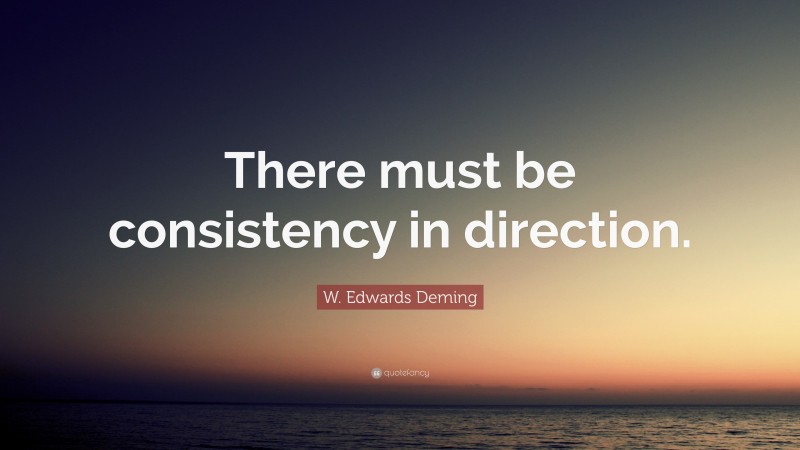 W. Edwards Deming Quote: “There must be consistency in direction.”
