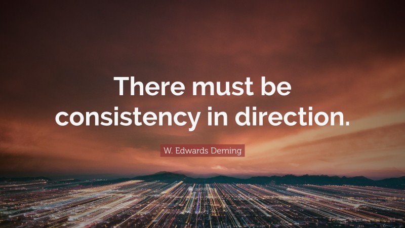 W. Edwards Deming Quote: “There must be consistency in direction.”