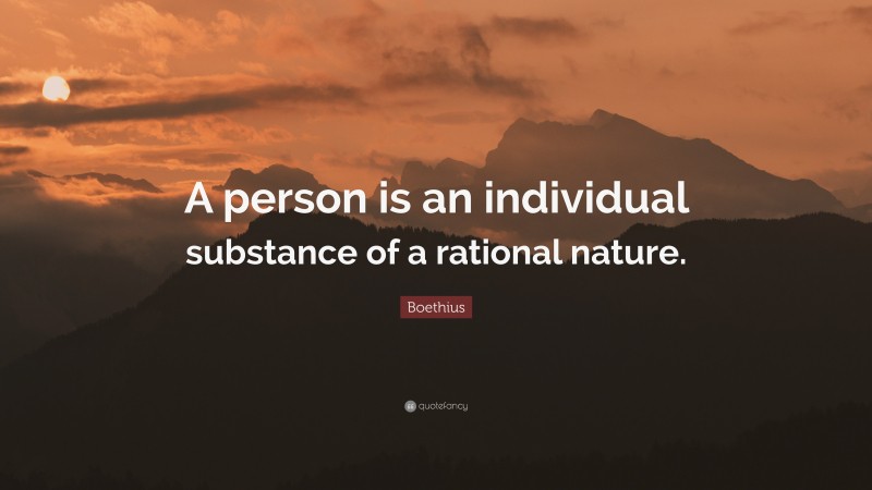 Boethius Quote: “A person is an individual substance of a rational nature.”