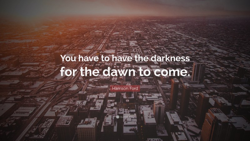 Harrison Ford Quote: “You have to have the darkness for the dawn to come.”