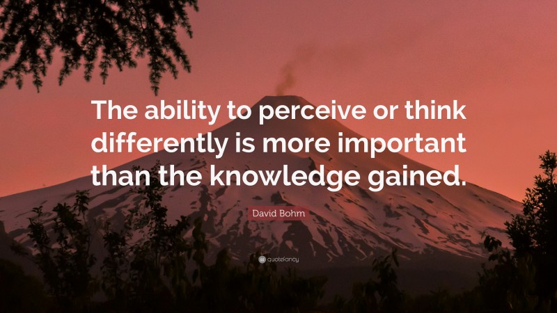 David Bohm Quote: “The ability to perceive or think differently is more important than the knowledge gained.”