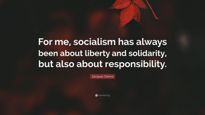 Jacques Delors Quote: “For me, socialism has always been about liberty and solidarity, but also about responsibility.”