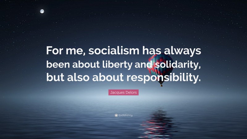 Jacques Delors Quote: “For me, socialism has always been about liberty and solidarity, but also about responsibility.”