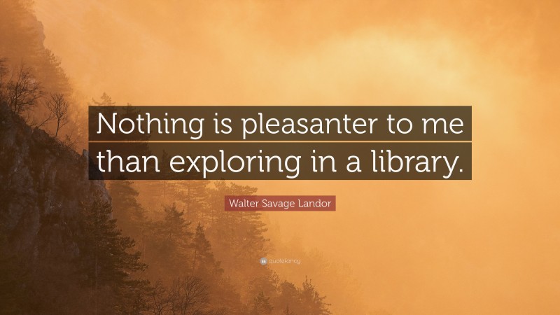 Walter Savage Landor Quote: “Nothing is pleasanter to me than exploring in a library.”