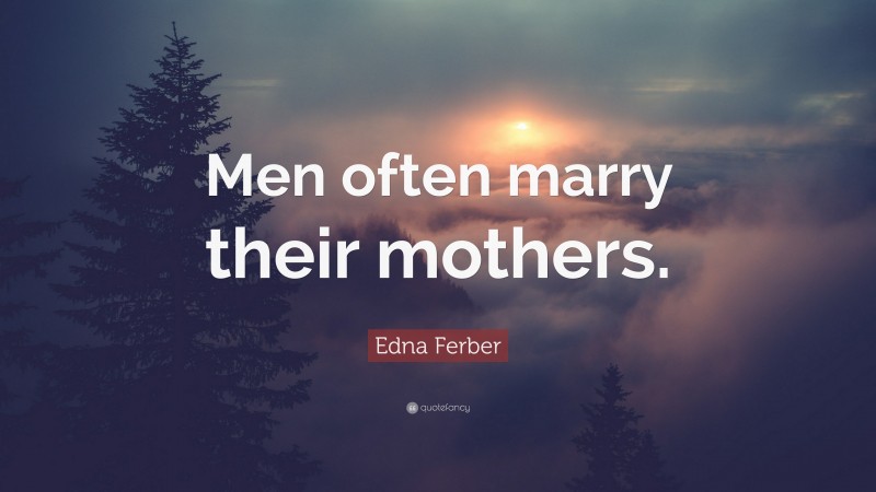 Edna Ferber Quote: “Men often marry their mothers.”