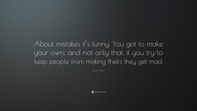 Edna Ferber Quote: “About mistakes it’s funny. You got to make your own; and not only that, if you try to keep people from making theirs they get mad.”
